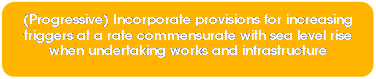 Rounded Rectangle: (Progressive) Incorporate provisions for increasing triggers at a rate commensurate with sea level rise when undertaking works and infrastructure